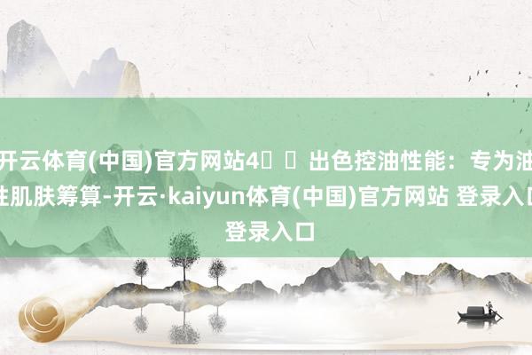 开云体育(中国)官方网站4️⃣出色控油性能：专为油性肌肤筹算-开云·kaiyun体育(中国)官方网站
