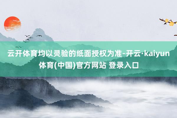 云开体育均以灵验的纸面授权为准-开云·kaiyun体育(中国)官方网站 登录入口