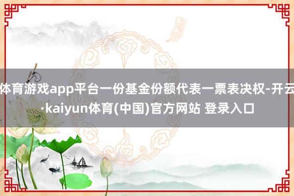 体育游戏app平台一份基金份额代表一票表决权-开云·kaiyun体育(中国)官方网站 登录入口