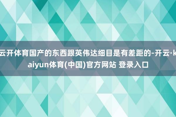 云开体育国产的东西跟英伟达细目是有差距的-开云·kaiyun体育(中国)官方网站 登录入口