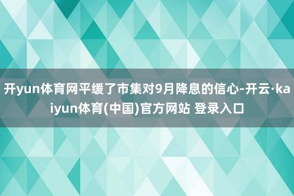 开yun体育网平缓了市集对9月降息的信心-开云·kaiyun体育(中国)官方网站 登录入口