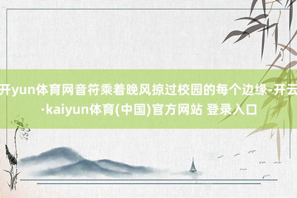 开yun体育网音符乘着晚风掠过校园的每个边缘-开云·kaiyun体育(中国)官方网站 登录入口