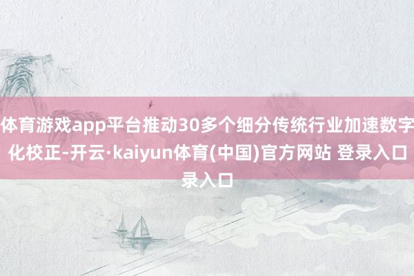 体育游戏app平台推动30多个细分传统行业加速数字化校正-开云·kaiyun体育(中国)官方网站 登录入口