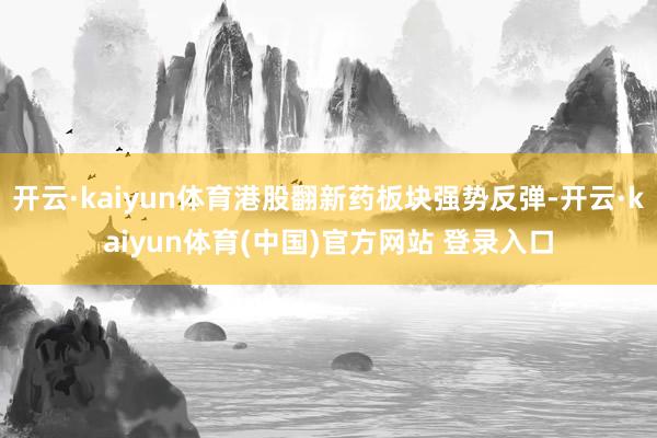 开云·kaiyun体育港股翻新药板块强势反弹-开云·kaiyun体育(中国)官方网站 登录入口
