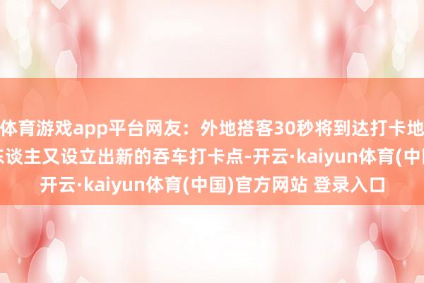 体育游戏app平台网友：外地搭客30秒将到达打卡地！\n原标题：重庆东谈主又设立出新的吞车打卡点-开云·kaiyun体育(中国)官方网站 登录入口