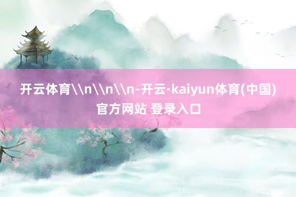 开云体育\n\n\n-开云·kaiyun体育(中国)官方网站 登录入口