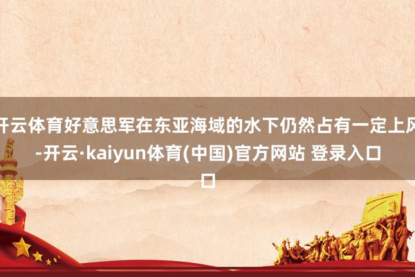 开云体育好意思军在东亚海域的水下仍然占有一定上风-开云·kaiyun体育(中国)官方网站 登录入口