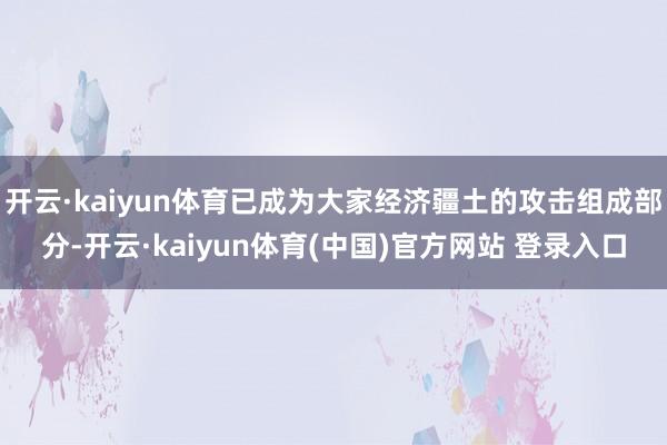 开云·kaiyun体育已成为大家经济疆土的攻击组成部分-开云·kaiyun体育(中国)官方网站 登录