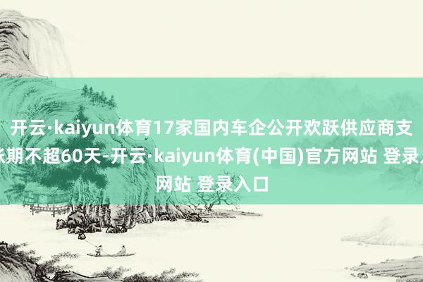 开云·kaiyun体育17家国内车企公开欢跃供应商支付账期不超60天-开云·kaiyun体育(中国)官方网站 登录入口