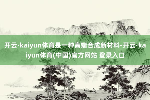 开云·kaiyun体育是一种高端合成新材料-开云·kaiyun体育(中国)官方网站 登录入口