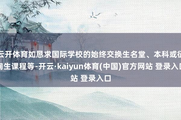 云开体育如恳求国际学校的始终交换生名堂、本科或征询生课程等-开云·kaiyun体育(中国)官方网站 