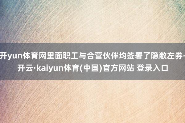 开yun体育网里面职工与合营伙伴均签署了隐敝左券-开云·kaiyun体育(中国)官方网站 登录入口
