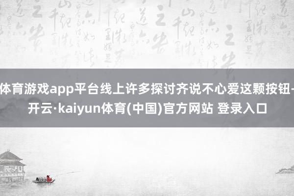 体育游戏app平台线上许多探讨齐说不心爱这颗按钮-开云·kaiyun体育(中国)官方网站 登录入口