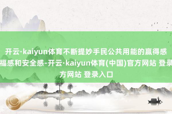 开云·kaiyun体育不断提妙手民公共用能的赢得感、幸福感和安全感-开云·kaiyun体育(中国)官