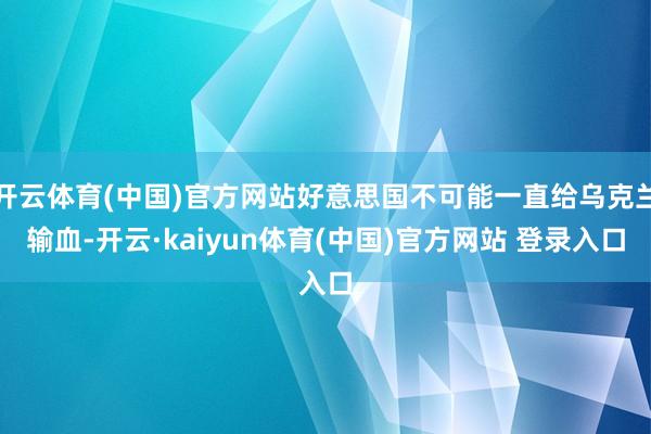 开云体育(中国)官方网站好意思国不可能一直给乌克兰输血-开云·kaiyun体育(中国)官方网站 登录入口