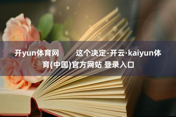 开yun体育网        这个决定-开云·kaiyun体育(中国)官方网站 登录入口