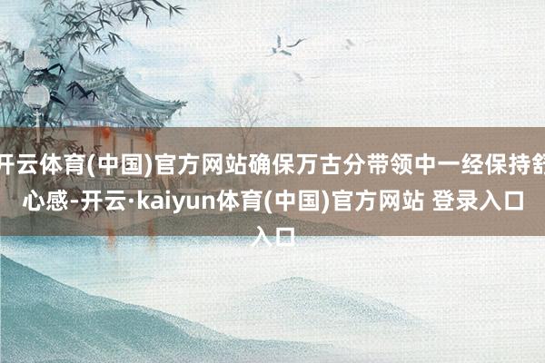 开云体育(中国)官方网站确保万古分带领中一经保持舒心感-开云·kaiyun体育(中国)官方网站 登录入口