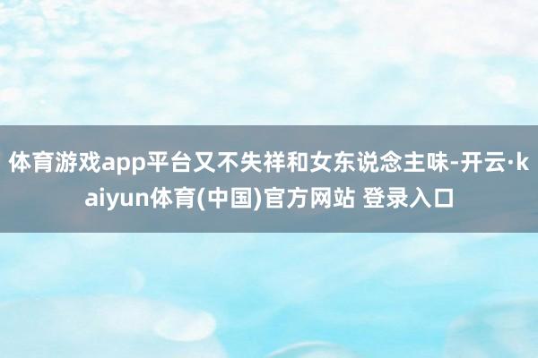 体育游戏app平台又不失祥和女东说念主味-开云·kaiyun体育(中国)官方网站 登录入口