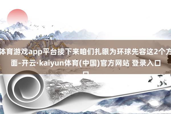 体育游戏app平台接下来咱们扎眼为环球先容这2个方面-开云·kaiyun体育(中国)官方网站 登录入口