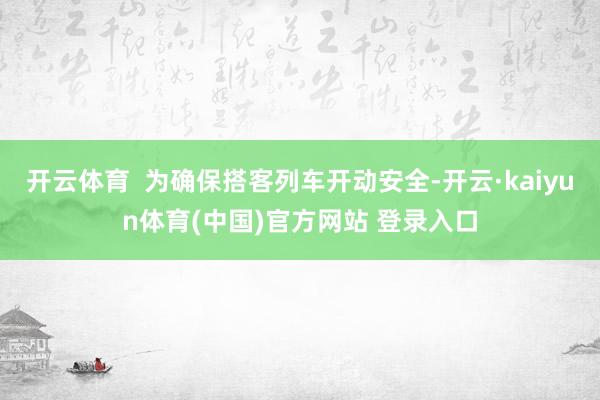 开云体育  为确保搭客列车开动安全-开云·kaiyun体育(中国)官方网站 登录入口