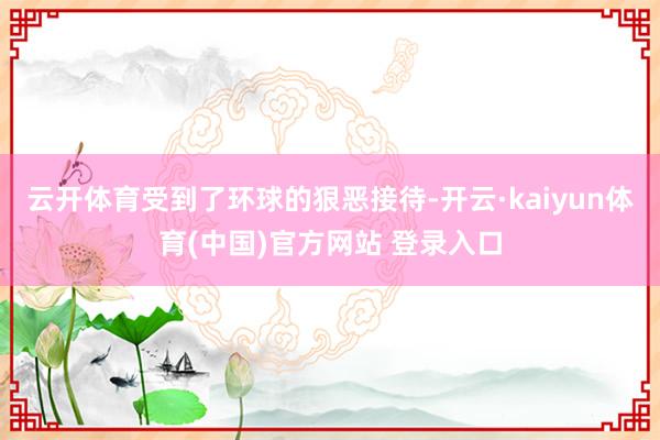 云开体育受到了环球的狠恶接待-开云·kaiyun体育(中国)官方网站 登录入口