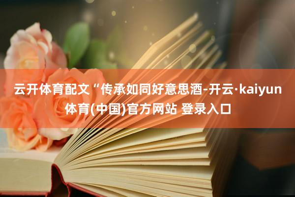 云开体育配文“传承如同好意思酒-开云·kaiyun体育(中国)官方网站 登录入口