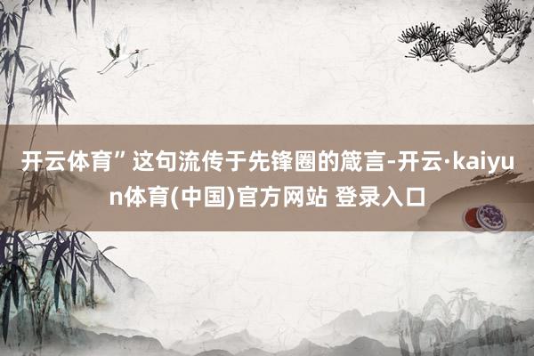 开云体育”这句流传于先锋圈的箴言-开云·kaiyun体育(中国)官方网站 登录入口