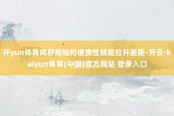 开yun体育网舒规矩和便携性就能拉开差距-开云·kaiyun体育(中国)官方网站 登录入口