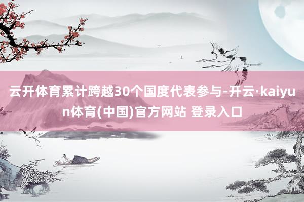 云开体育累计跨越30个国度代表参与-开云·kaiyun体育(中国)官方网站 登录入口