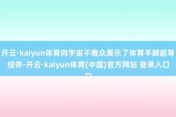 开云·kaiyun体育向宇宙不雅众展示了体育手脚超等纽带-开云·kaiyun体育(中国)官方网站 登