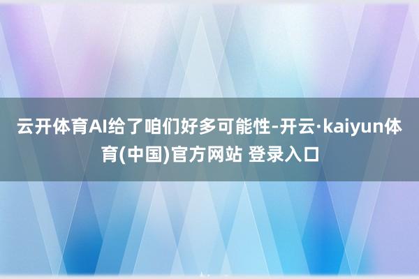 云开体育AI给了咱们好多可能性-开云·kaiyun体育(中国)官方网站 登录入口