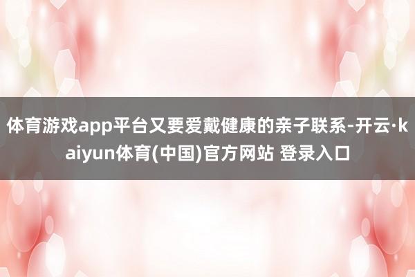 体育游戏app平台又要爱戴健康的亲子联系-开云·kaiyun体育(中国)官方网站 登录入口