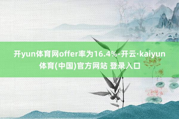 开yun体育网offer率为16.4%-开云·kaiyun体育(中国)官方网站 登录入口