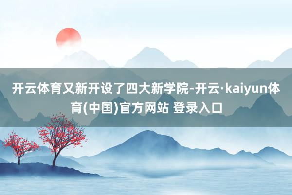 开云体育又新开设了四大新学院-开云·kaiyun体育(中国)官方网站 登录入口