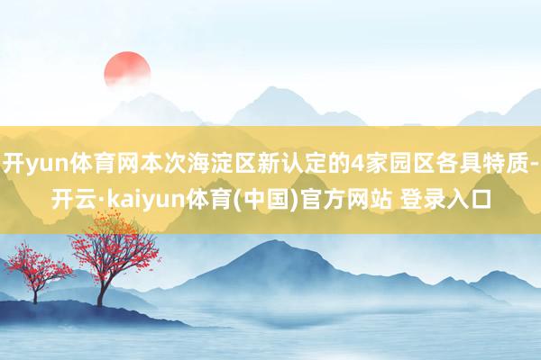 开yun体育网本次海淀区新认定的4家园区各具特质-开云·kaiyun体育(中国)官方网站 登录入口