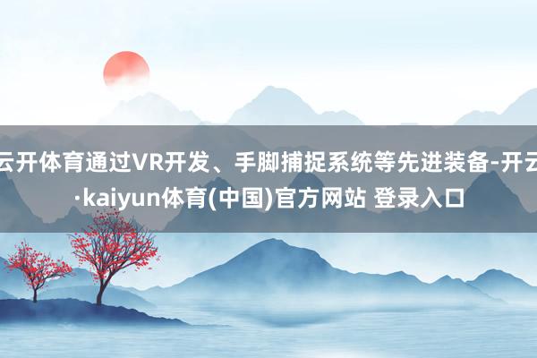 云开体育通过VR开发、手脚捕捉系统等先进装备-开云·kaiyun体育(中国)官方网站 登录入口