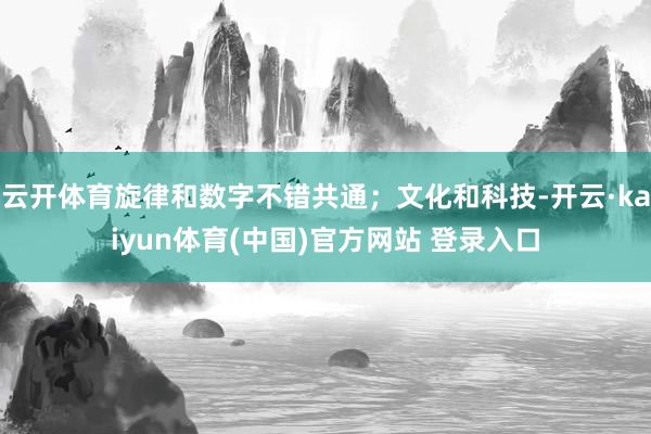 云开体育旋律和数字不错共通；文化和科技-开云·kaiyun体育(中国)官方网站 登录入口