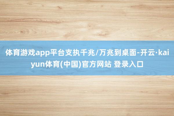 体育游戏app平台支执千兆/万兆到桌面-开云·kaiyun体育(中国)官方网站 登录入口
