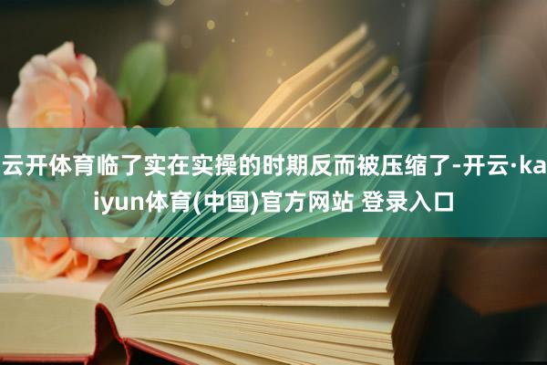 云开体育临了实在实操的时期反而被压缩了-开云·kaiyun体育(中国)官方网站 登录入口