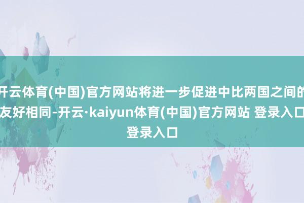 开云体育(中国)官方网站将进一步促进中比两国之间的友好相同-开云·kaiyun体育(中国)官方网站 登录入口