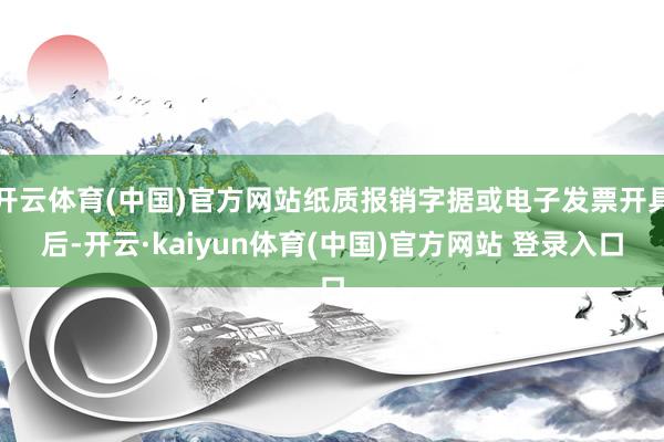 开云体育(中国)官方网站纸质报销字据或电子发票开具后-开云·kaiyun体育(中国)官方网站 登录入口
