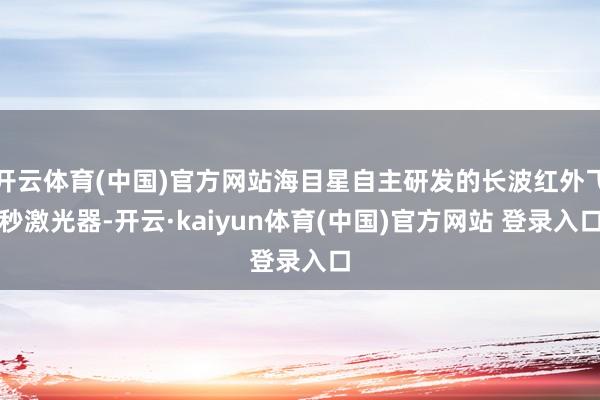 开云体育(中国)官方网站海目星自主研发的长波红外飞秒激光器-开云·kaiyun体育(中国)官方网站 登录入口