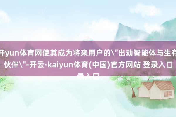 开yun体育网使其成为将来用户的＂出动智能体与生存伙伴＂-开云·kaiyun体育(中国)官方网站 登录入口