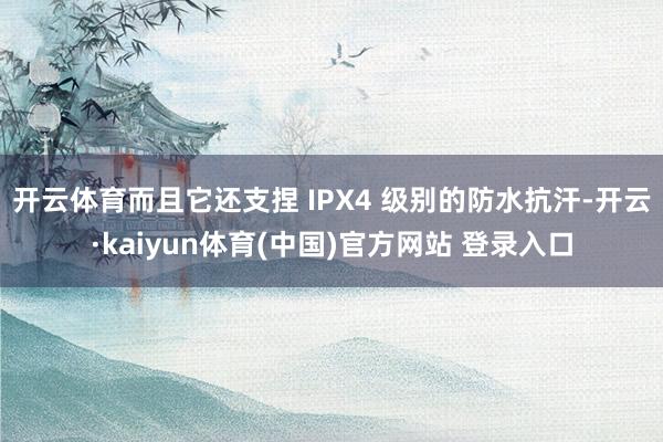 开云体育而且它还支捏 IPX4 级别的防水抗汗-开云·kaiyun体育(中国)官方网站 登录入口
