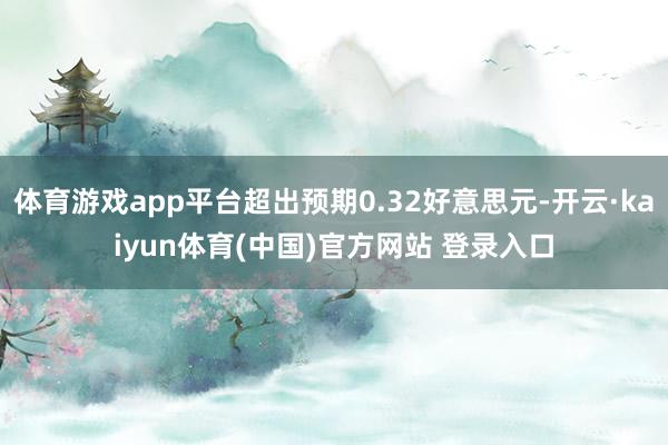 体育游戏app平台超出预期0.32好意思元-开云·kaiyun体育(中国)官方网站 登录入口