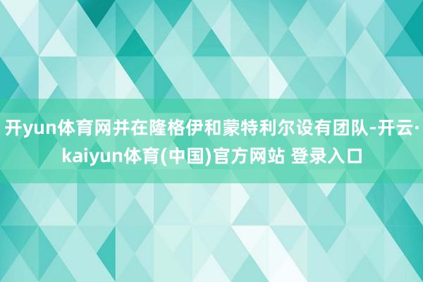 开yun体育网并在隆格伊和蒙特利尔设有团队-开云·kaiyun体育(中国)官方网站 登录入口