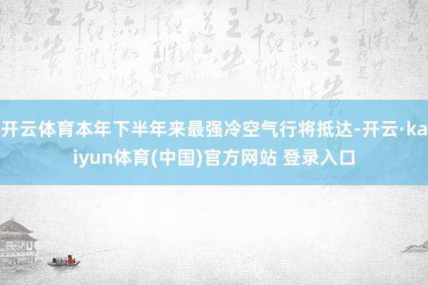开云体育本年下半年来最强冷空气行将抵达-开云·kaiyun体育(中国)官方网站 登录入口