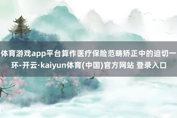 体育游戏app平台　　算作医疗保险范畴矫正中的迫切一环-开云·kaiyun体育(中国)官方网站 登录