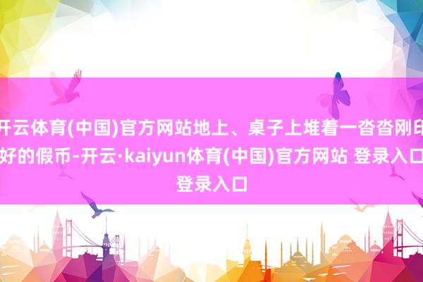 开云体育(中国)官方网站地上、桌子上堆着一沓沓刚印好的假币-开云·kaiyun体育(中国)官方网站 