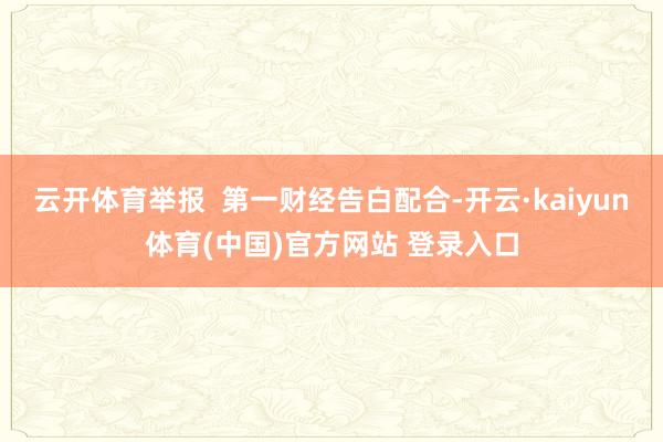 云开体育举报 第一财经告白配合-开云·kaiyun体育(中国)官方网站 登录入口